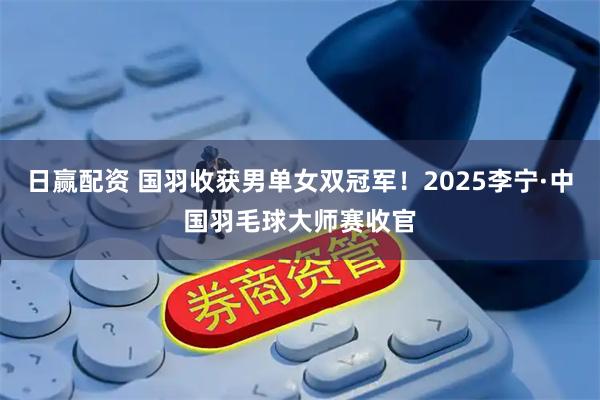 日赢配资 国羽收获男单女双冠军！2025李宁·中国羽毛球大师赛收官