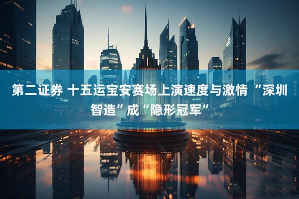第二证券 十五运宝安赛场上演速度与激情 “深圳智造”成“隐形冠军”