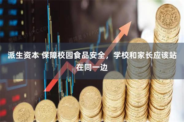 派生资本 保障校园食品安全，学校和家长应该站在同一边