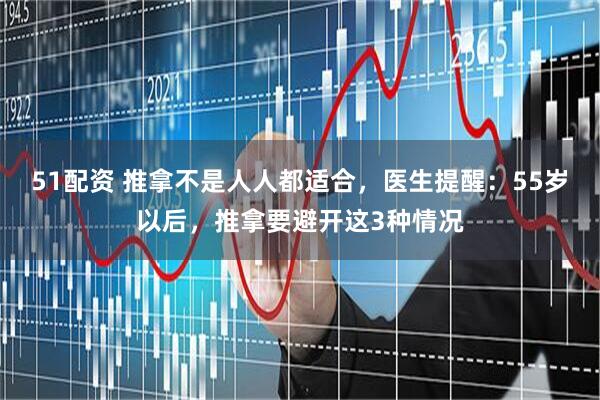 51配资 推拿不是人人都适合，医生提醒：55岁以后，推拿要避开这3种情况
