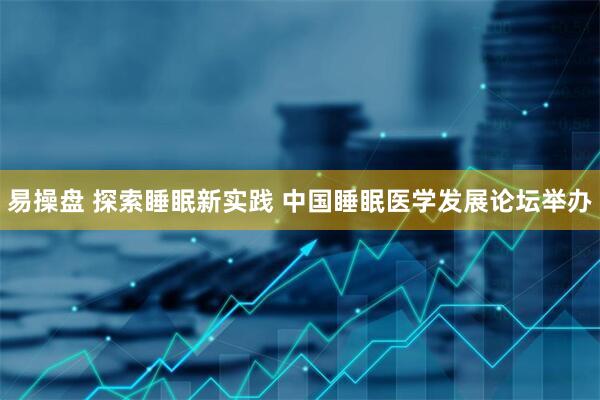 易操盘 探索睡眠新实践 中国睡眠医学发展论坛举办