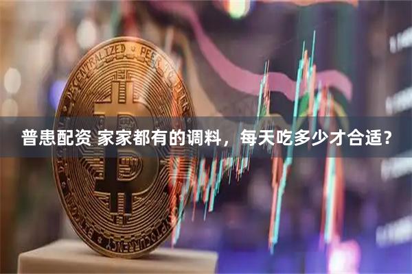普患配资 家家都有的调料，每天吃多少才合适？