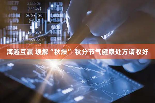 海越互赢 缓解“秋燥” 秋分节气健康处方请收好