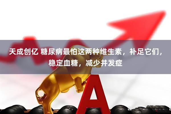 天成创亿 糖尿病最怕这两种维生素，补足它们，稳定血糖，减少并发症