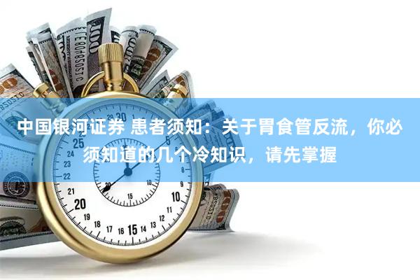 中国银河证券 患者须知：关于胃食管反流，你必须知道的几个冷知识，请先掌握