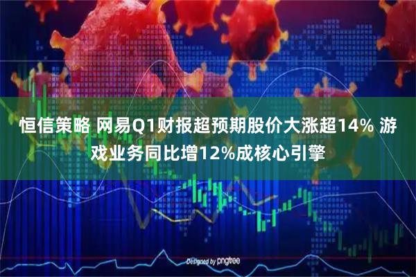恒信策略 网易Q1财报超预期股价大涨超14% 游戏业务同比增12%成核心引擎