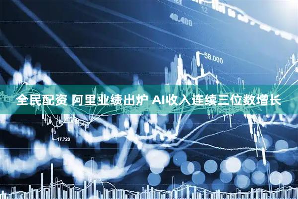 全民配资 阿里业绩出炉 AI收入连续三位数增长