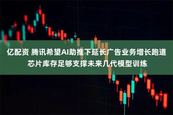 亿配资 腾讯希望AI助推下延长广告业务增长跑道 芯片库存足够支撑未来几代模型训练