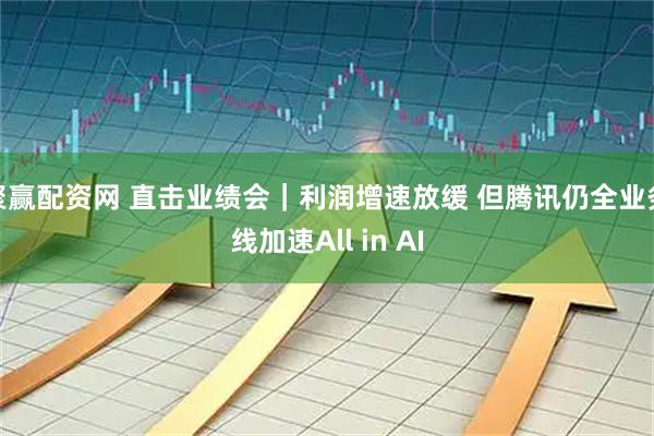 聚赢配资网 直击业绩会｜利润增速放缓 但腾讯仍全业务线加速All in AI