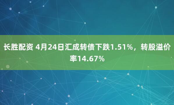 长胜配资 4月24日汇成转债下跌1.51%，转股溢价率14.67%