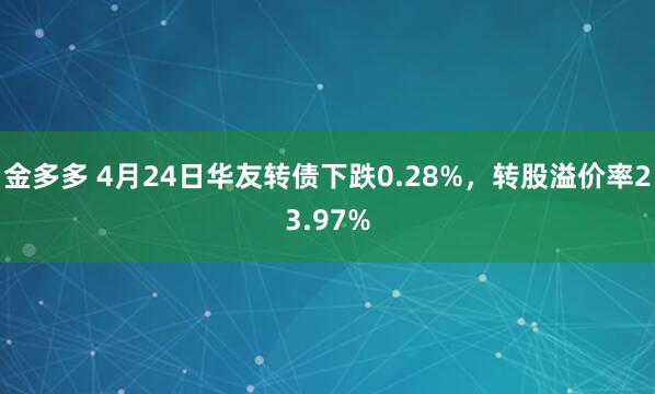 金多多 4月24日华友转债下跌0.28%，转股溢价率23.97%