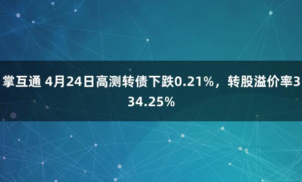 掌互通 4月24日高测转债下跌0.21%，转股溢价率334.25%