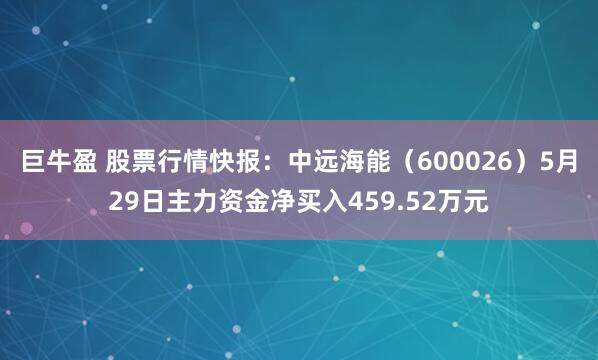 巨牛盈 股票行情快报：中远海能（600026）5月29日主力资金净买入459.52万元