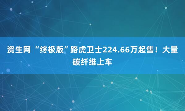 资生网 “终极版”路虎卫士224.66万起售！大量碳纤维上车