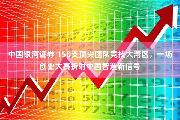 中国银河证券 150支顶尖团队竞技大湾区，一场创业大赛折射中国智造新信号