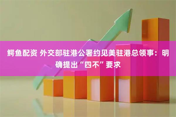 鳄鱼配资 外交部驻港公署约见美驻港总领事：明确提出“四不”要求