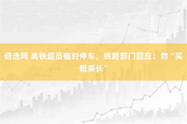 倍选网 高铁超员临时停车，铁路部门回应：勿“买短乘长”