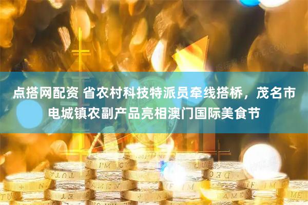 点搭网配资 省农村科技特派员牵线搭桥，茂名市电城镇农副产品亮相澳门国际美食节