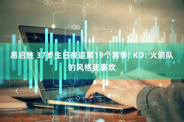 易启胜 37岁生日夜迎第19个赛季! KD: 火箭队的风格我喜欢