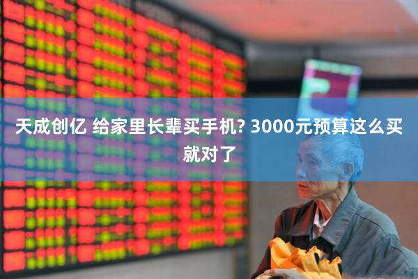 天成创亿 给家里长辈买手机? 3000元预算这么买就对了