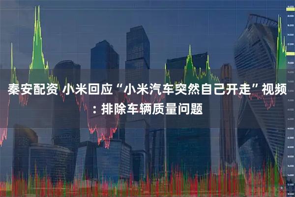 秦安配资 小米回应“小米汽车突然自己开走”视频: 排除车辆质量问题