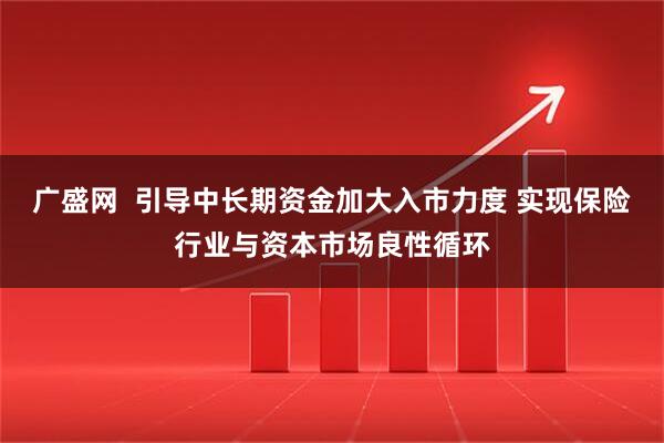 广盛网  引导中长期资金加大入市力度 实现保险行业与资本市场良性循环