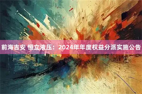 前海吉安 恒立液压：2024年年度权益分派实施公告