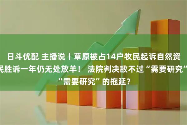 日斗优配 主播说丨草原被占14户牧民起诉自然资源局 牧民胜诉一年仍无处放羊！ 法院判决敌不过“需要研究”的拖延？
