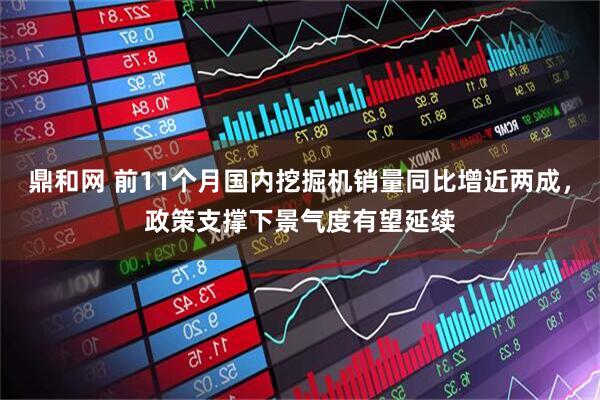 鼎和网 前11个月国内挖掘机销量同比增近两成，政策支撑下景气度有望延续