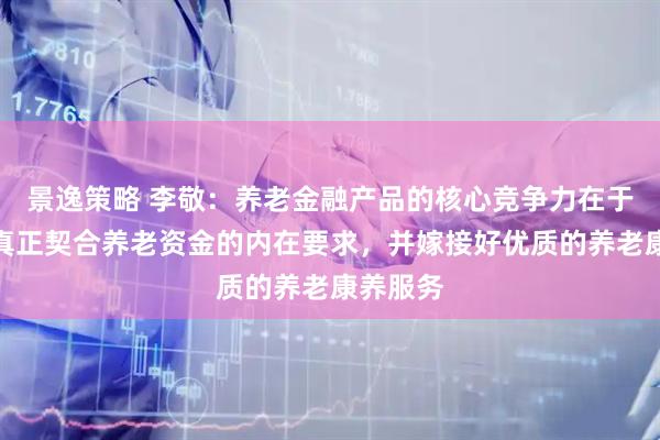 景逸策略 李敬：养老金融产品的核心竞争力在于其能否真正契合养老资金的内在要求，并嫁接好优质的养老康养服务