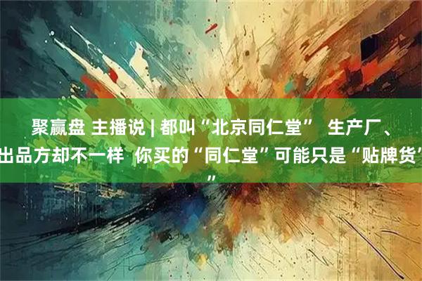 聚赢盘 主播说 | 都叫“北京同仁堂”  生产厂、出品方却不一样  你买的“同仁堂”可能只是“贴牌货”