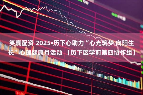 笑赢配资 2025•历下心助力“心光筑梦 向阳生长”心理健康月活动 【历下区学前第四协作组】
