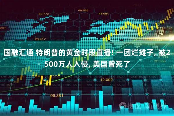 国融汇通 特朗普的黄金时段直播! 一团烂摊子, 被2500万人入侵, 美国曾死了