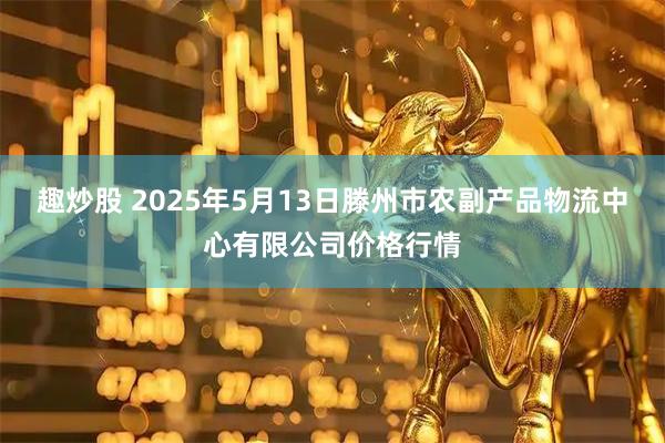 趣炒股 2025年5月13日滕州市农副产品物流中心有限公司价格行情