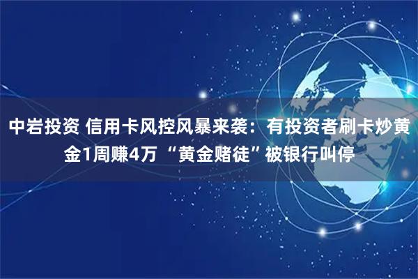 中岩投资 信用卡风控风暴来袭：有投资者刷卡炒黄金1周赚4万 “黄金赌徒”被银行叫停