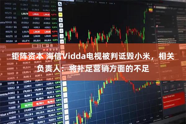 钜阵资本 海信Vidda电视被判诋毁小米，相关负责人：将补足营销方面的不足