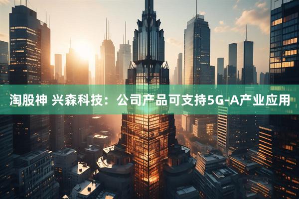 淘股神 兴森科技：公司产品可支持5G-A产业应用