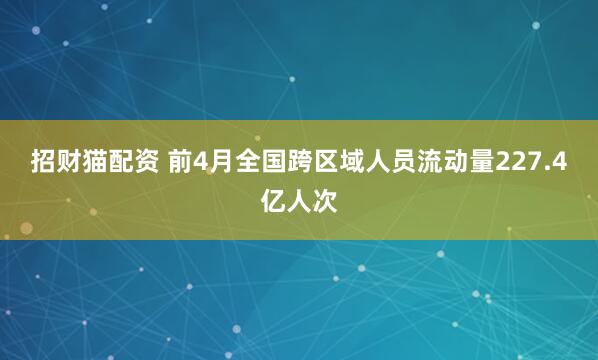 招财猫配资 前4月全国跨区域人员流动量227.4亿人次