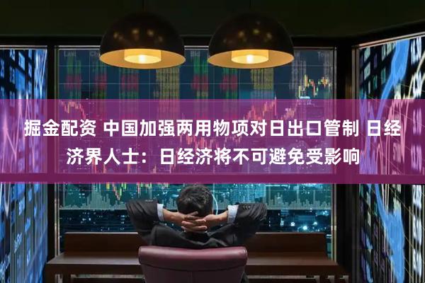 掘金配资 中国加强两用物项对日出口管制 日经济界人士：日经济将不可避免受影响