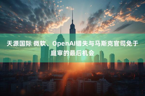 天源国际 微软、OpenAI错失与马斯克官司免于庭审的最后机会
