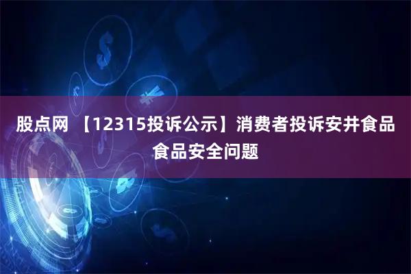 股点网 【12315投诉公示】消费者投诉安井食品食品安全问题