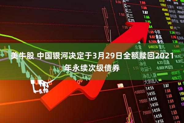 美牛股 中国银河决定于3月29日全额赎回2021年永续次级债券