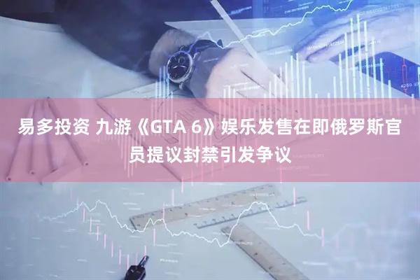 易多投资 九游《GTA 6》娱乐发售在即俄罗斯官员提议封禁引发争议