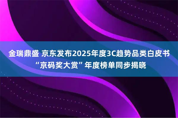 金瑞鼎盛 京东发布2025年度3C趋势品类白皮书 “京码奖大赏”年度榜单同步揭晓