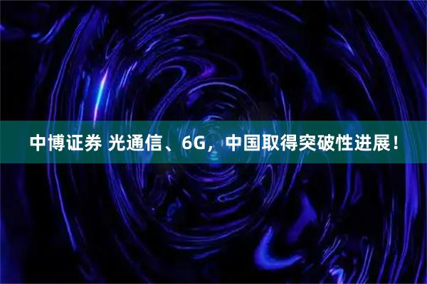 中博证券 光通信、6G，中国取得突破性进展！