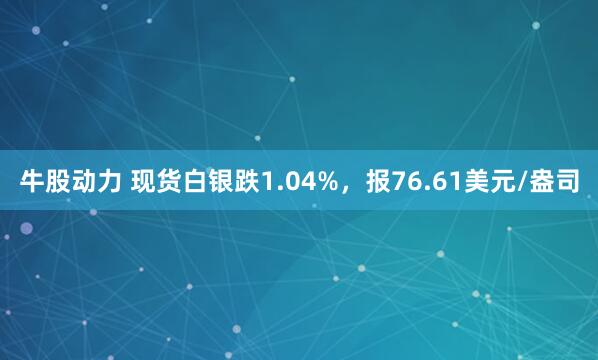 牛股动力 现货白银跌1.04%，报76.61美元/盎司