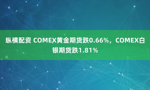 纵横配资 COMEX黄金期货跌0.66%，COMEX白银期货跌1.81%