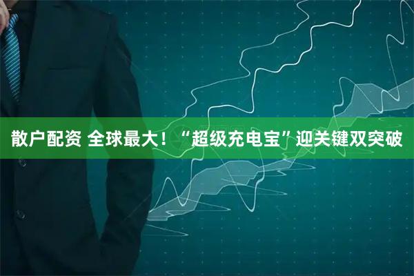 散户配资 全球最大！“超级充电宝”迎关键双突破
