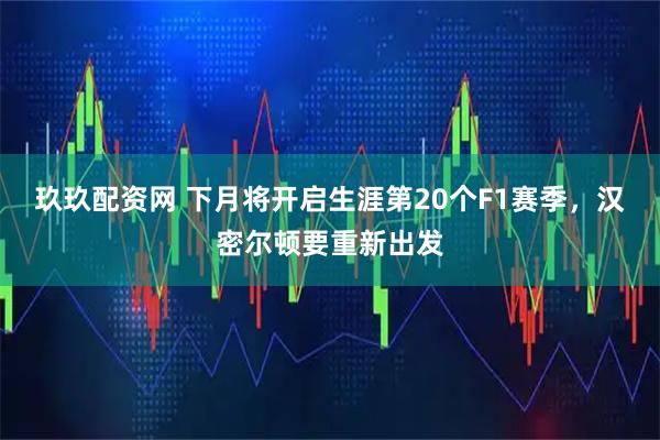 玖玖配资网 下月将开启生涯第20个F1赛季，汉密尔顿要重新出发
