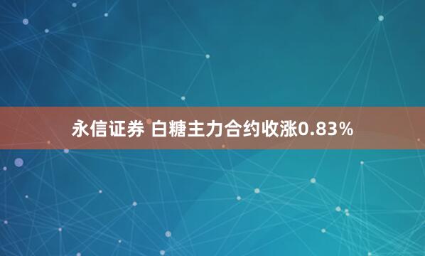 永信证券 白糖主力合约收涨0.83%